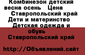 Комбинезон детский весна-осень › Цена ­ 1 200 - Ставропольский край Дети и материнство » Детская одежда и обувь   . Ставропольский край